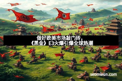 做好欧美市场敲门砖，《黑金》E3火爆引爆全球热潮