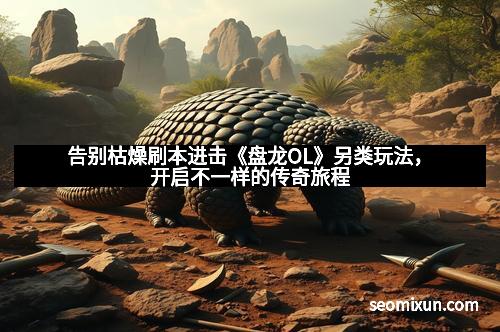 告别枯燥刷本进击《盘龙OL》另类玩法，开启不一样的传奇旅程