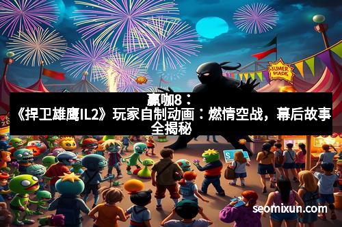 赢咖8：《捍卫雄鹰IL2》玩家自制动画：燃情空战，幕后故事全揭秘